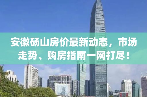 安徽砀山房价最新动态，市场走势、购房指南一网打尽！