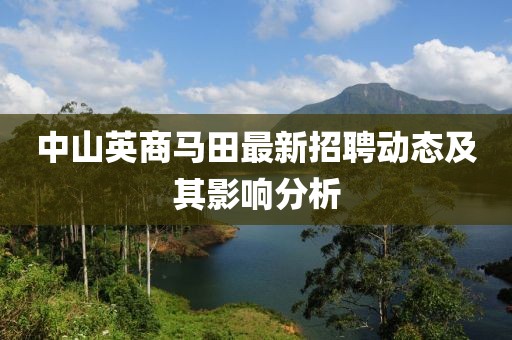 中山英商马田最新招聘动态及其影响分析