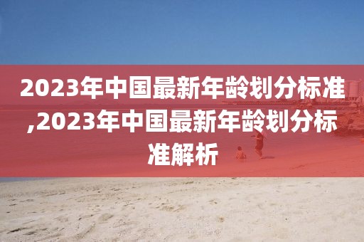 2023年中国最新年龄划分标准,2023年中国最新年龄划分标准解析