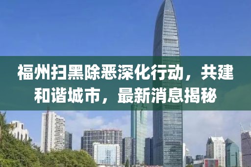 福州扫黑除恶深化行动，共建和谐城市，最新消息揭秘