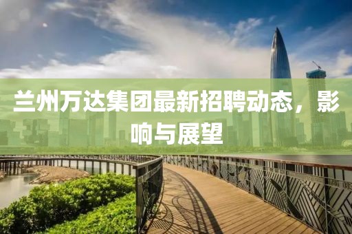 兰州万达集团最新招聘动态，影响与展望