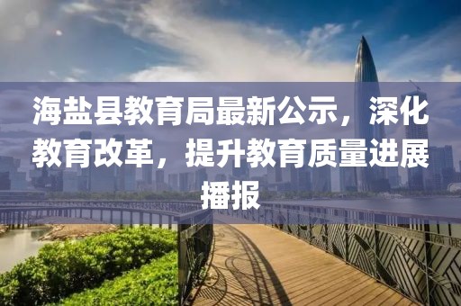 海盐县教育局最新公示，深化教育改革，提升教育质量进展播报