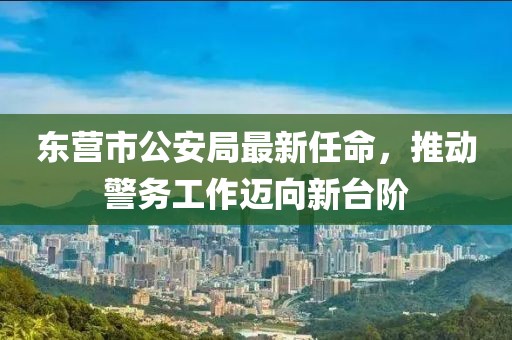 东营市公安局最新任命，推动警务工作迈向新台阶