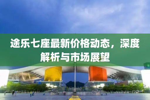 途乐七座最新价格动态，深度解析与市场展望