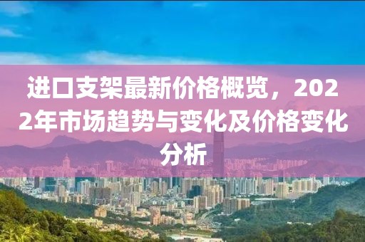 进口支架最新价格概览，2022年市场趋势与变化及价格变化分析