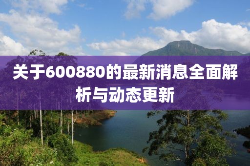 关于600880的最新消息全面解析与动态更新