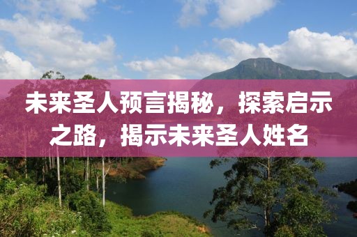 未来圣人预言揭秘，探索启示之路，揭示未来圣人姓名