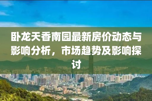 卧龙天香南园最新房价动态与影响分析，市场趋势及影响探讨