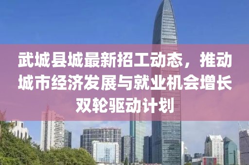 武城县城最新招工动态，推动城市经济发展与就业机会增长双轮驱动计划