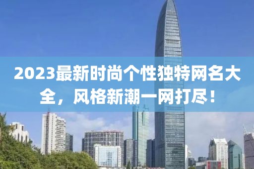 2023最新时尚个性独特网名大全，风格新潮一网打尽！