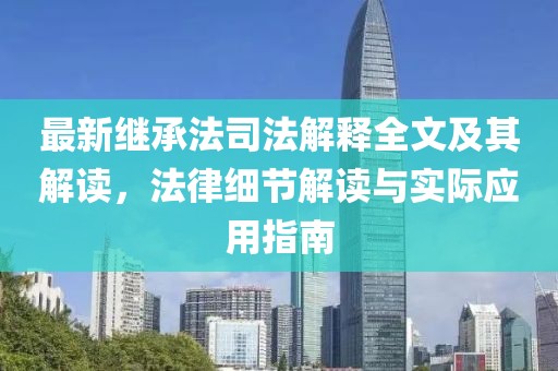 最新继承法司法解释全文及其解读，法律细节解读与实际应用指南