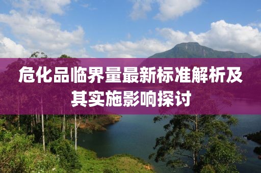 危化品临界量最新标准解析及其实施影响探讨