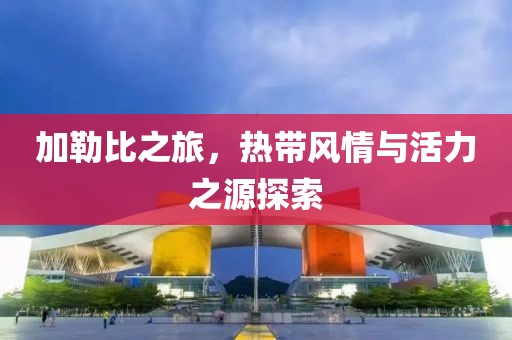 加勒比之旅，热带风情与活力之源探索