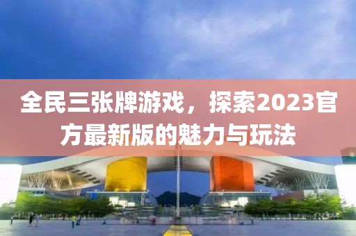 全民三张牌游戏，探索2023官方最新版的魅力与玩法