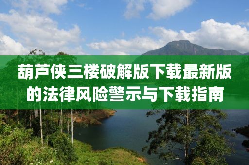 葫芦侠三楼破解版下载最新版的法律风险警示与下载指南