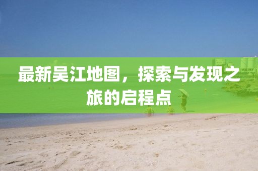 最新吴江地图，探索与发现之旅的启程点