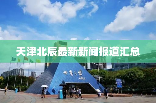 天津北辰最新新闻报道汇总