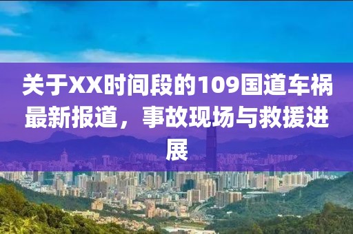 关于XX时间段的109国道车祸最新报道，事故现场与救援进展