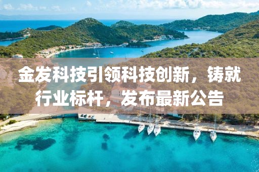 金发科技引领科技创新，铸就行业标杆，发布最新公告