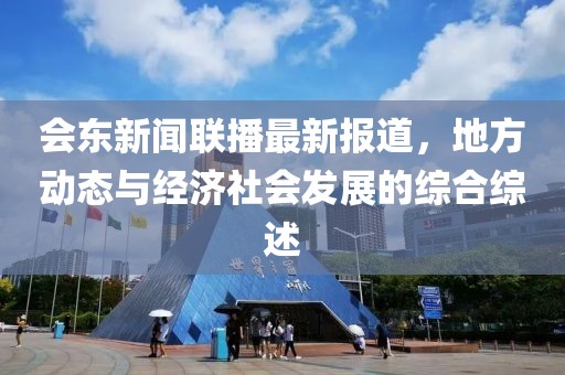 会东新闻联播最新报道，地方动态与经济社会发展的综合综述