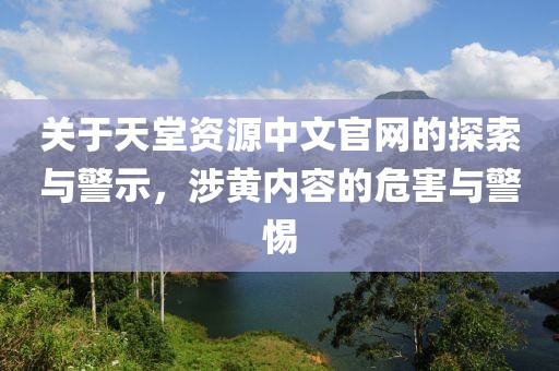 关于天堂资源中文官网的探索与警示，涉黄内容的危害与警惕