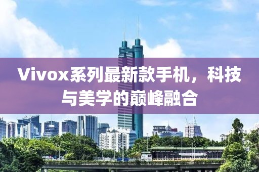 Vivox系列最新款手机，科技与美学的巅峰融合