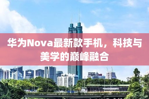 华为Nova最新款手机，科技与美学的巅峰融合