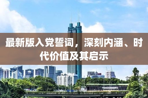 最新版入党誓词，深刻内涵、时代价值及其启示