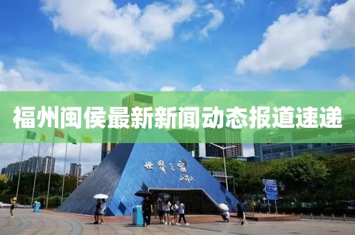 福州闽侯最新新闻动态报道速递