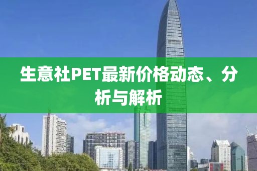 生意社PET最新价格动态、分析与解析