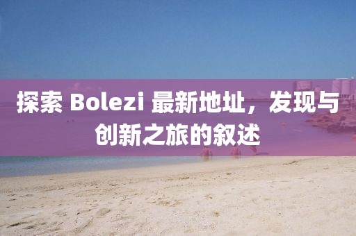 探索 Bolezi 最新地址，发现与创新之旅的叙述