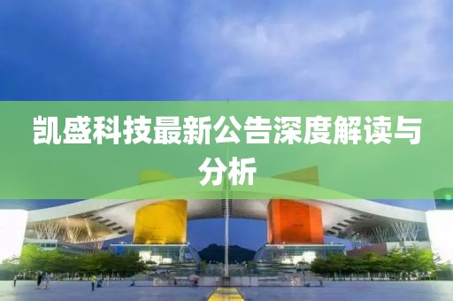 凯盛科技最新公告深度解读与分析