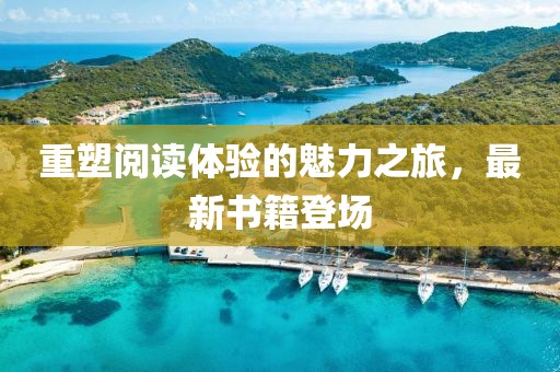 重塑阅读体验的魅力之旅，最新书籍登场