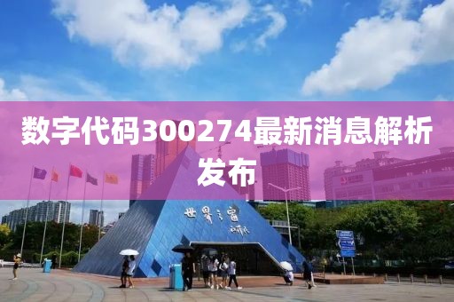 数字代码300274最新消息解析发布