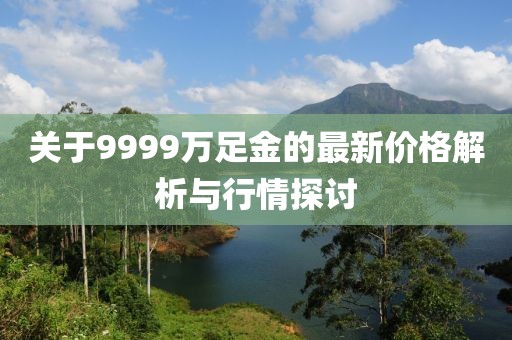 关于9999万足金的最新价格解析与行情探讨