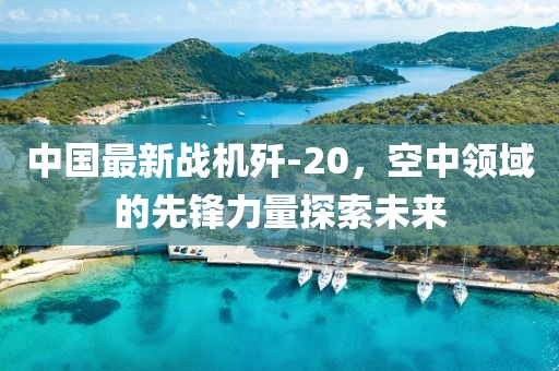 中国最新战机歼-20，空中领域的先锋力量探索未来