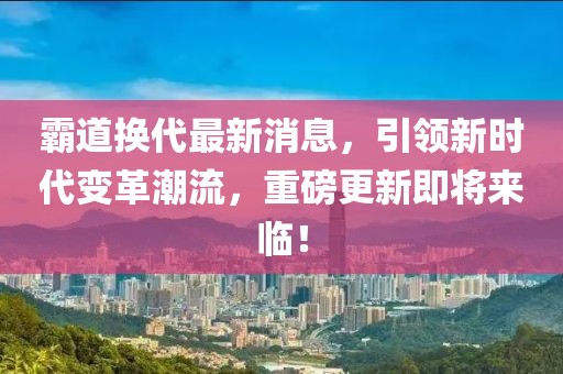 霸道换代最新消息，引领新时代变革潮流，重磅更新即将来临！