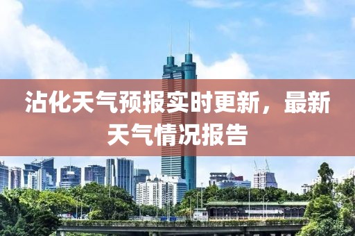 沾化天气预报实时更新，最新天气情况报告