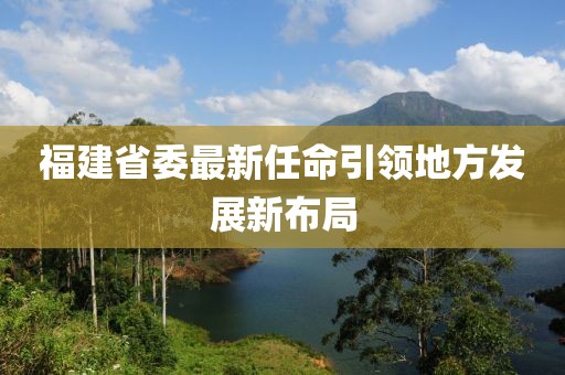 福建省委最新任命引领地方发展新布局