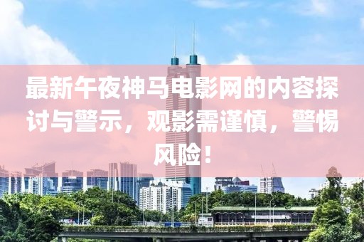 最新午夜神马电影网的内容探讨与警示，观影需谨慎，警惕风险！