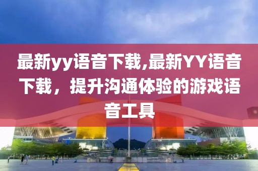 最新yy语音下载,最新YY语音下载，提升沟通体验的游戏语音工具