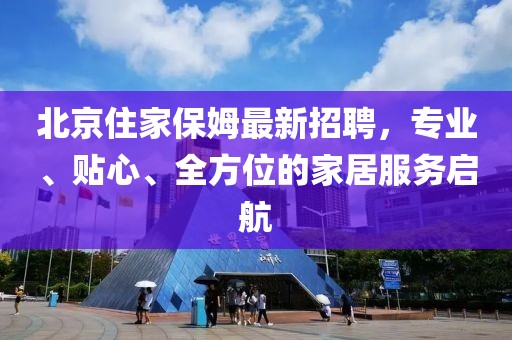 北京住家保姆最新招聘，专业、贴心、全方位的家居服务启航