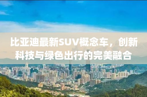 比亚迪最新SUV概念车，创新科技与绿色出行的完美融合