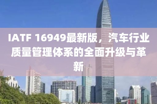 IATF 16949最新版，汽车行业质量管理体系的全面升级与革新