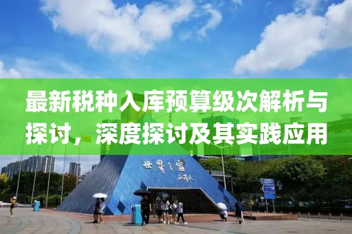 最新税种入库预算级次解析与探讨，深度探讨及其实践应用