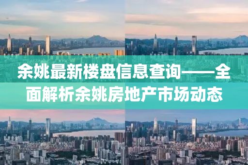 余姚最新楼盘信息查询——全面解析余姚房地产市场动态