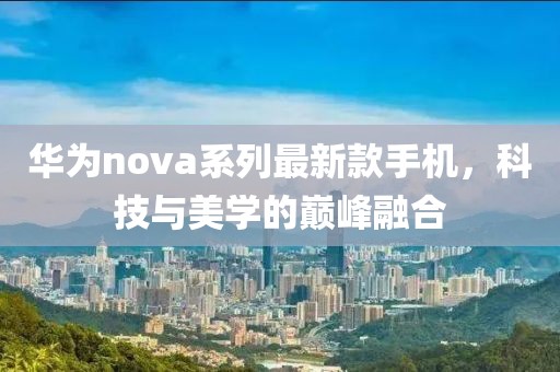 华为nova系列最新款手机，科技与美学的巅峰融合