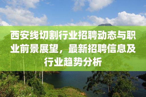 西安线切割行业招聘动态与职业前景展望，最新招聘信息及行业趋势分析