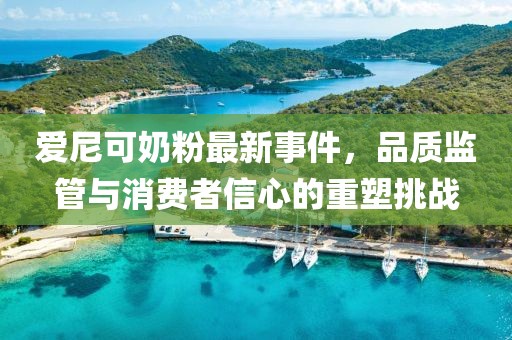 爱尼可奶粉最新事件，品质监管与消费者信心的重塑挑战