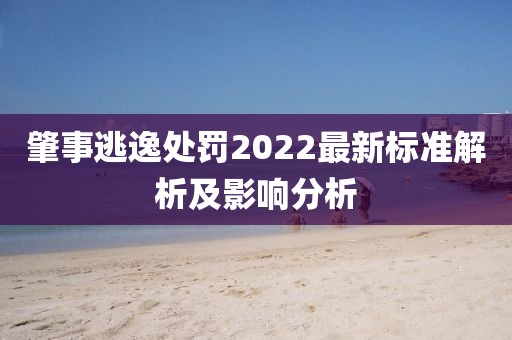 肇事逃逸处罚2022最新标准解析及影响分析